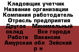 Кладовщик-учетчик › Название организации ­ Компания-работодатель › Отрасль предприятия ­ Другое › Минимальный оклад ­ 1 - Все города Работа » Вакансии   . Амурская обл.,Зейский р-н